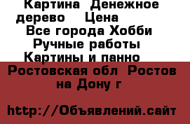 Картина “Денежное дерево“ › Цена ­ 5 000 - Все города Хобби. Ручные работы » Картины и панно   . Ростовская обл.,Ростов-на-Дону г.